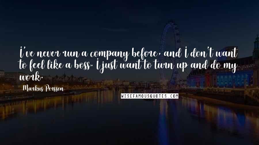 Markus Persson Quotes: I've never run a company before, and I don't want to feel like a boss. I just want to turn up and do my work.