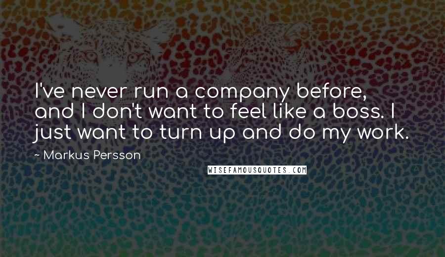 Markus Persson Quotes: I've never run a company before, and I don't want to feel like a boss. I just want to turn up and do my work.