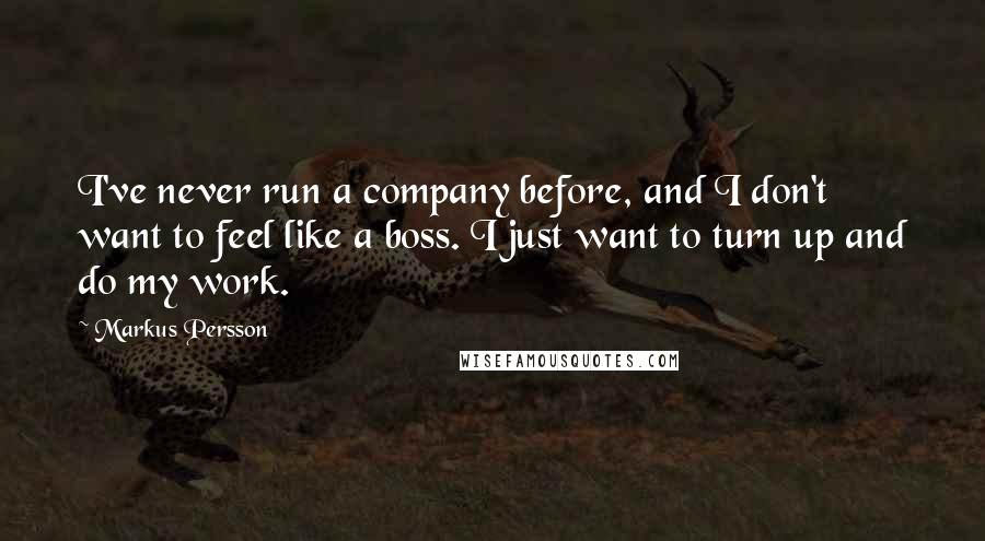 Markus Persson Quotes: I've never run a company before, and I don't want to feel like a boss. I just want to turn up and do my work.