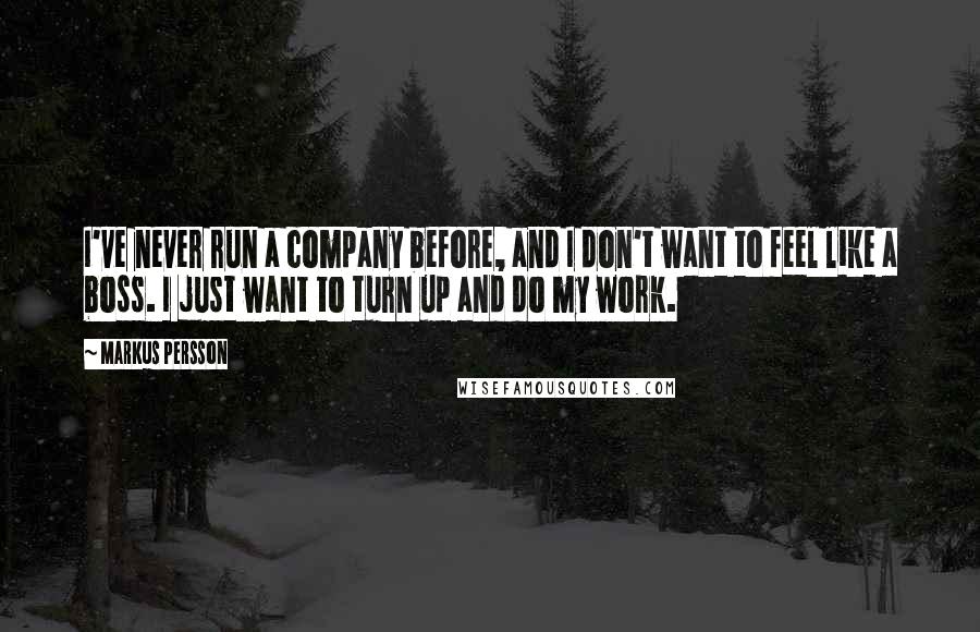 Markus Persson Quotes: I've never run a company before, and I don't want to feel like a boss. I just want to turn up and do my work.