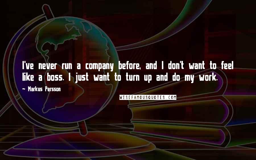 Markus Persson Quotes: I've never run a company before, and I don't want to feel like a boss. I just want to turn up and do my work.