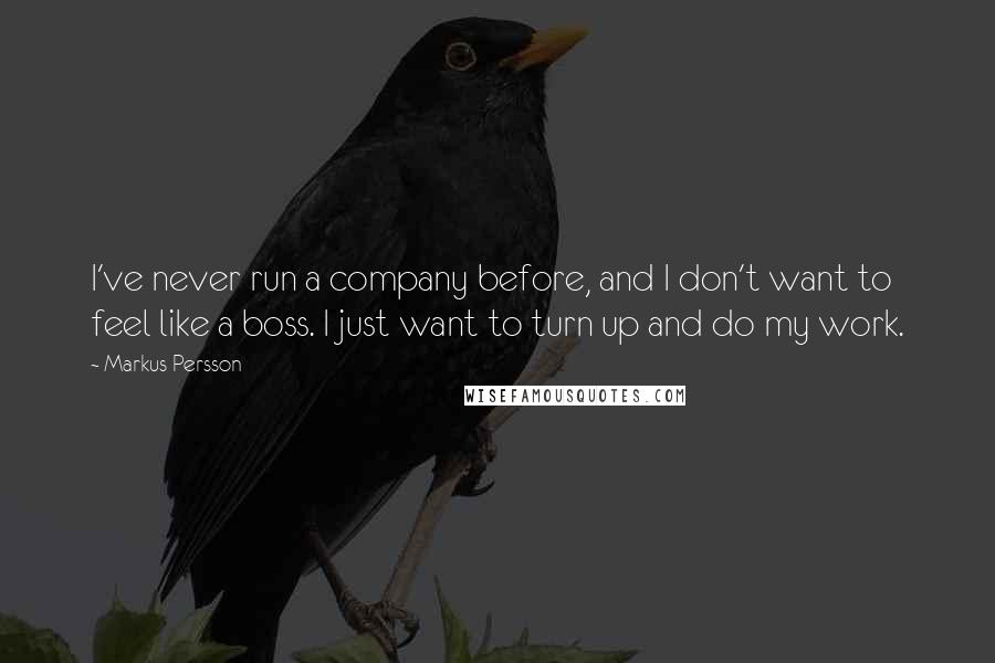 Markus Persson Quotes: I've never run a company before, and I don't want to feel like a boss. I just want to turn up and do my work.