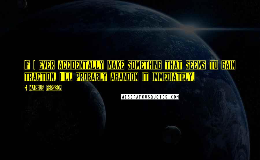 Markus Persson Quotes: If I ever accidentally make something that seems to gain traction, I'll probably abandon it immediately.