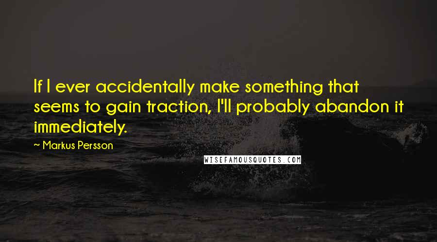 Markus Persson Quotes: If I ever accidentally make something that seems to gain traction, I'll probably abandon it immediately.