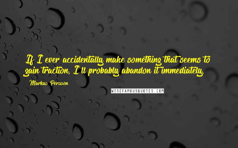 Markus Persson Quotes: If I ever accidentally make something that seems to gain traction, I'll probably abandon it immediately.