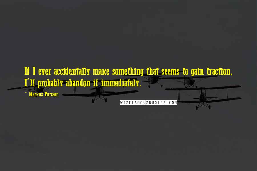 Markus Persson Quotes: If I ever accidentally make something that seems to gain traction, I'll probably abandon it immediately.