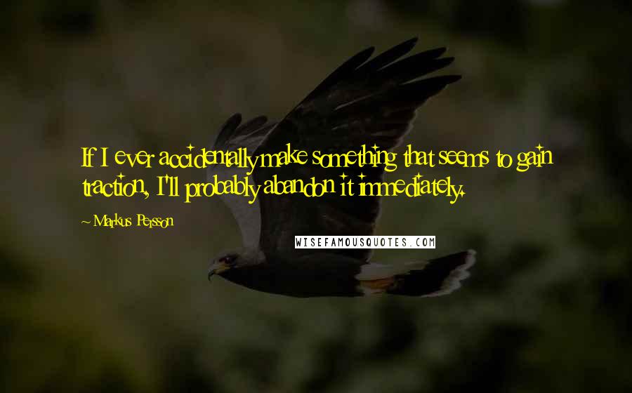 Markus Persson Quotes: If I ever accidentally make something that seems to gain traction, I'll probably abandon it immediately.