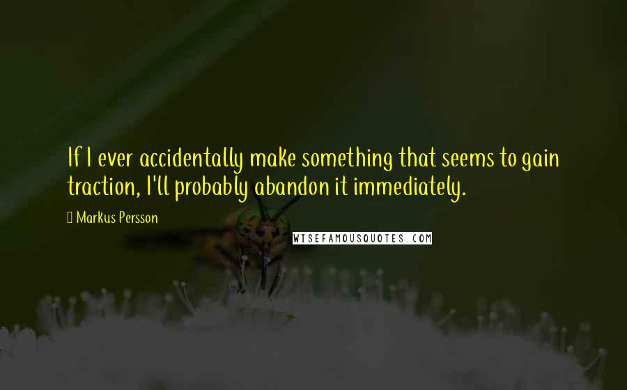 Markus Persson Quotes: If I ever accidentally make something that seems to gain traction, I'll probably abandon it immediately.