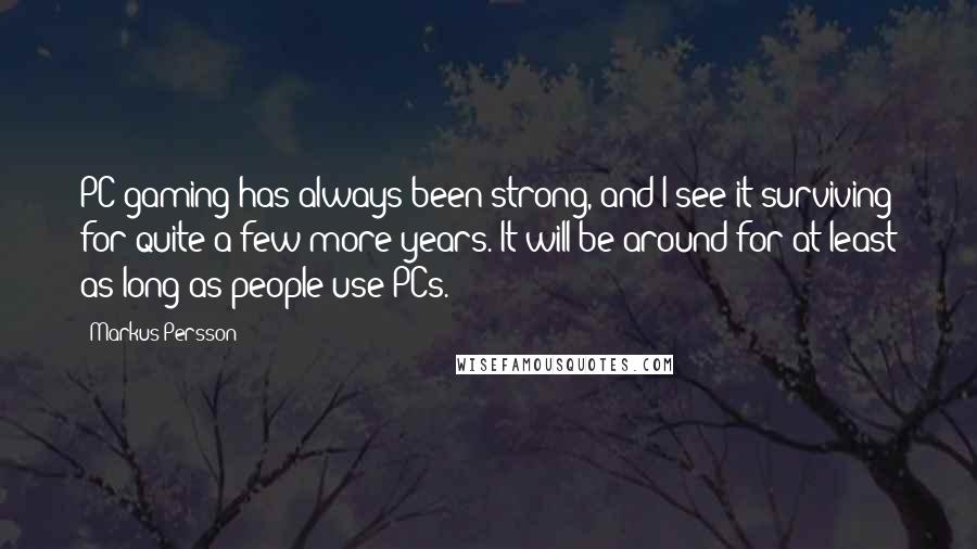 Markus Persson Quotes: PC gaming has always been strong, and I see it surviving for quite a few more years. It will be around for at least as long as people use PCs.