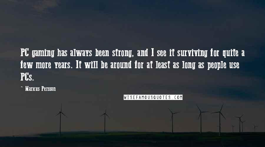 Markus Persson Quotes: PC gaming has always been strong, and I see it surviving for quite a few more years. It will be around for at least as long as people use PCs.