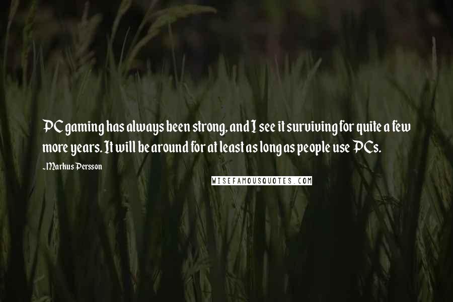 Markus Persson Quotes: PC gaming has always been strong, and I see it surviving for quite a few more years. It will be around for at least as long as people use PCs.