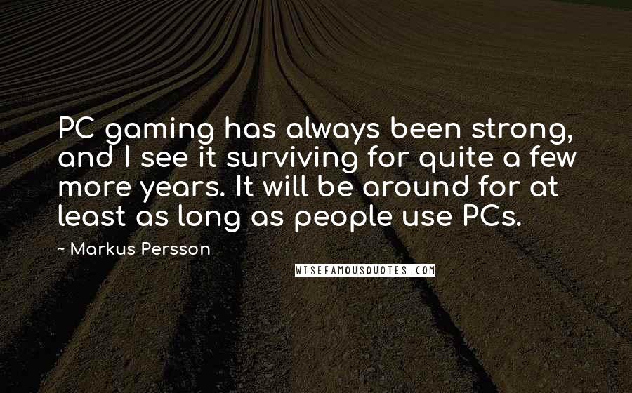 Markus Persson Quotes: PC gaming has always been strong, and I see it surviving for quite a few more years. It will be around for at least as long as people use PCs.