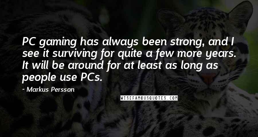 Markus Persson Quotes: PC gaming has always been strong, and I see it surviving for quite a few more years. It will be around for at least as long as people use PCs.