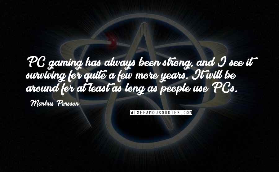 Markus Persson Quotes: PC gaming has always been strong, and I see it surviving for quite a few more years. It will be around for at least as long as people use PCs.