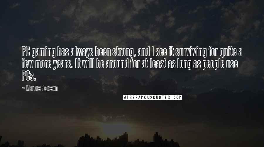 Markus Persson Quotes: PC gaming has always been strong, and I see it surviving for quite a few more years. It will be around for at least as long as people use PCs.