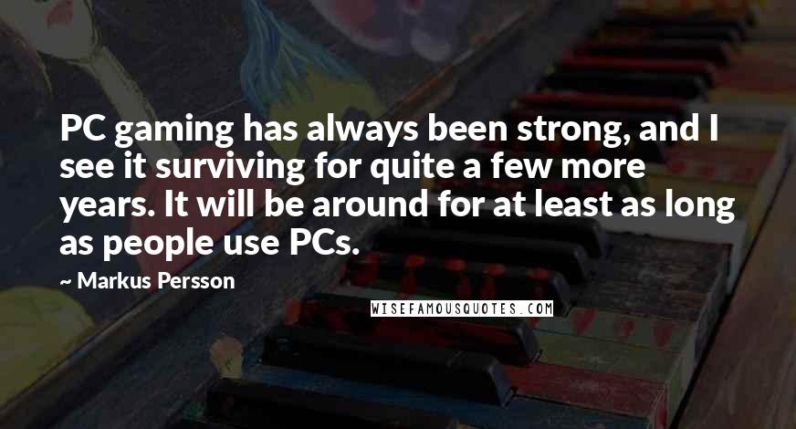 Markus Persson Quotes: PC gaming has always been strong, and I see it surviving for quite a few more years. It will be around for at least as long as people use PCs.