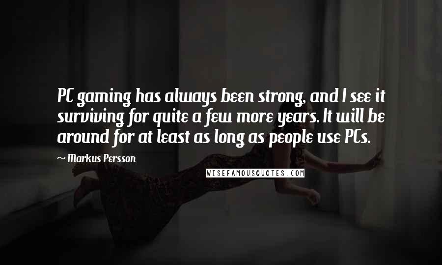 Markus Persson Quotes: PC gaming has always been strong, and I see it surviving for quite a few more years. It will be around for at least as long as people use PCs.