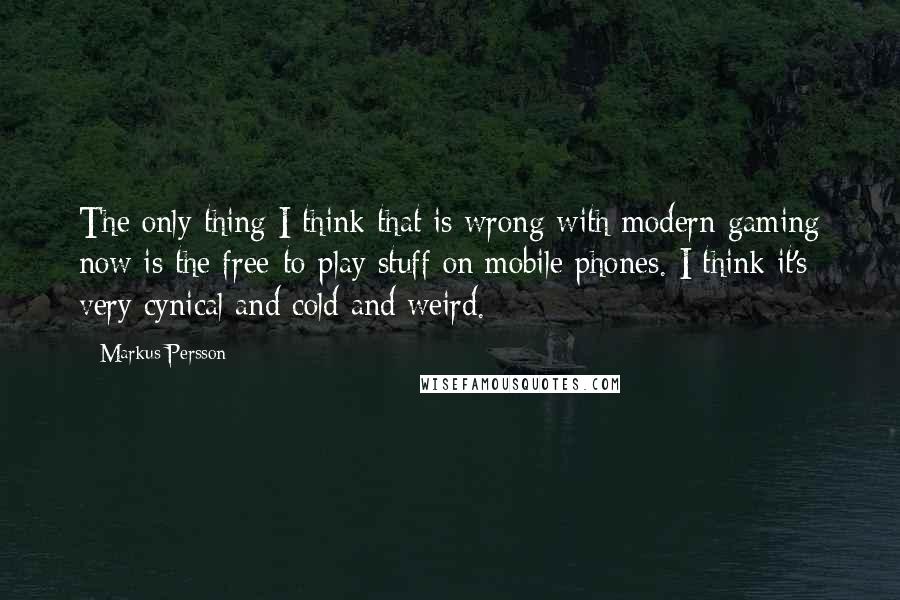 Markus Persson Quotes: The only thing I think that is wrong with modern gaming now is the free-to-play stuff on mobile phones. I think it's very cynical and cold and weird.