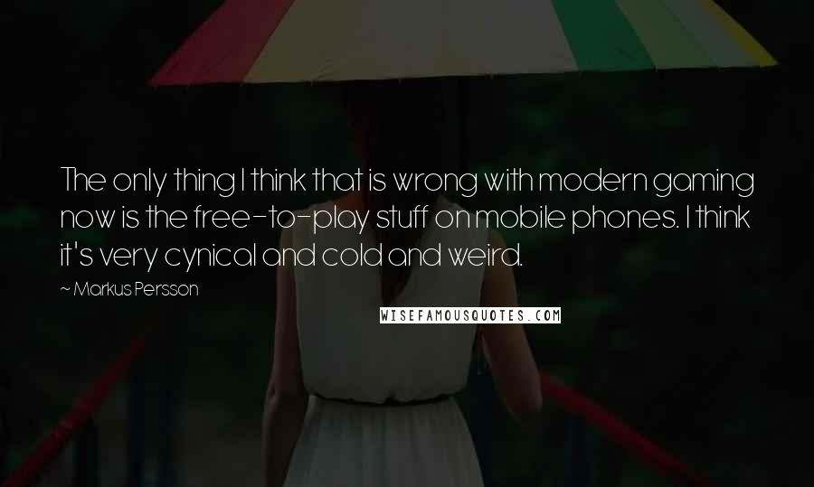 Markus Persson Quotes: The only thing I think that is wrong with modern gaming now is the free-to-play stuff on mobile phones. I think it's very cynical and cold and weird.