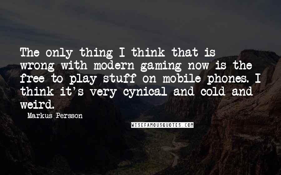 Markus Persson Quotes: The only thing I think that is wrong with modern gaming now is the free-to-play stuff on mobile phones. I think it's very cynical and cold and weird.
