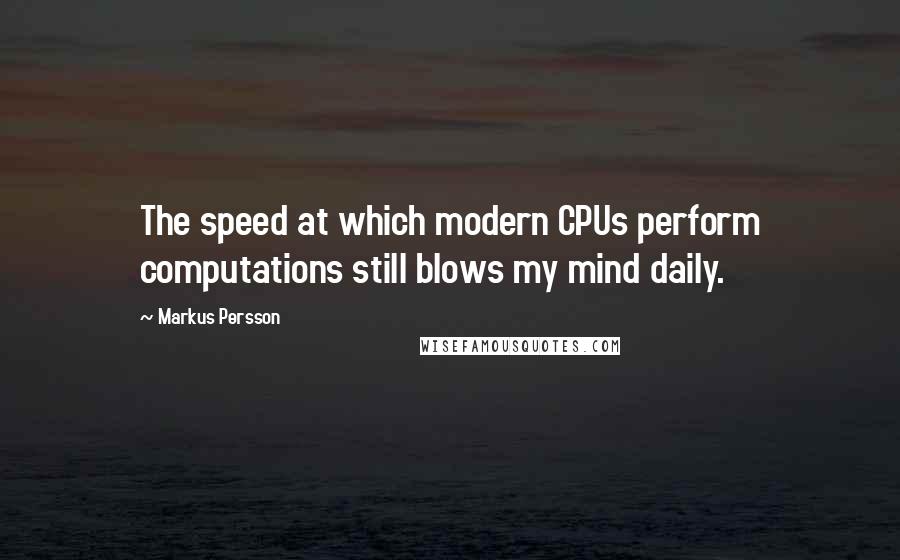 Markus Persson Quotes: The speed at which modern CPUs perform computations still blows my mind daily.