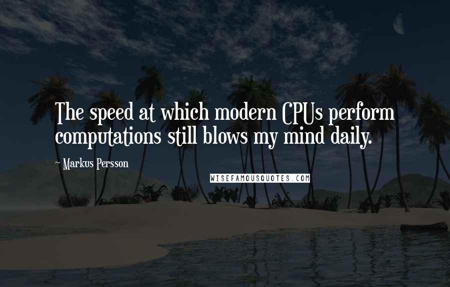 Markus Persson Quotes: The speed at which modern CPUs perform computations still blows my mind daily.