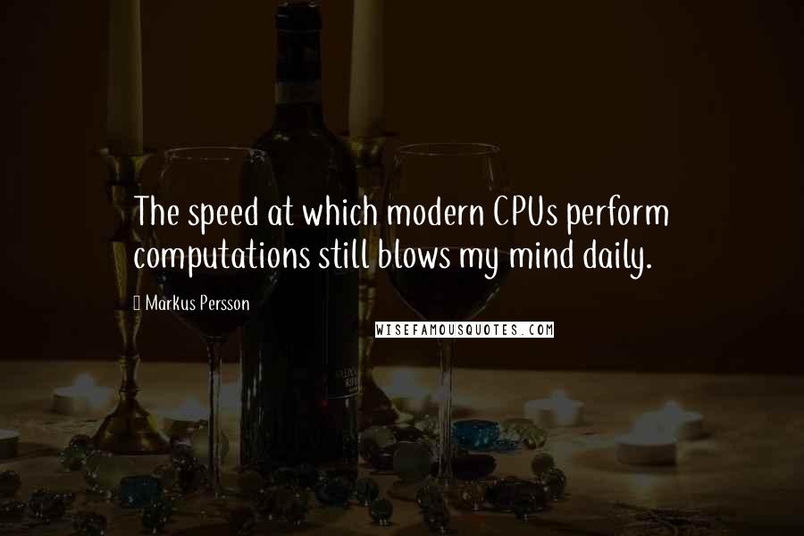 Markus Persson Quotes: The speed at which modern CPUs perform computations still blows my mind daily.