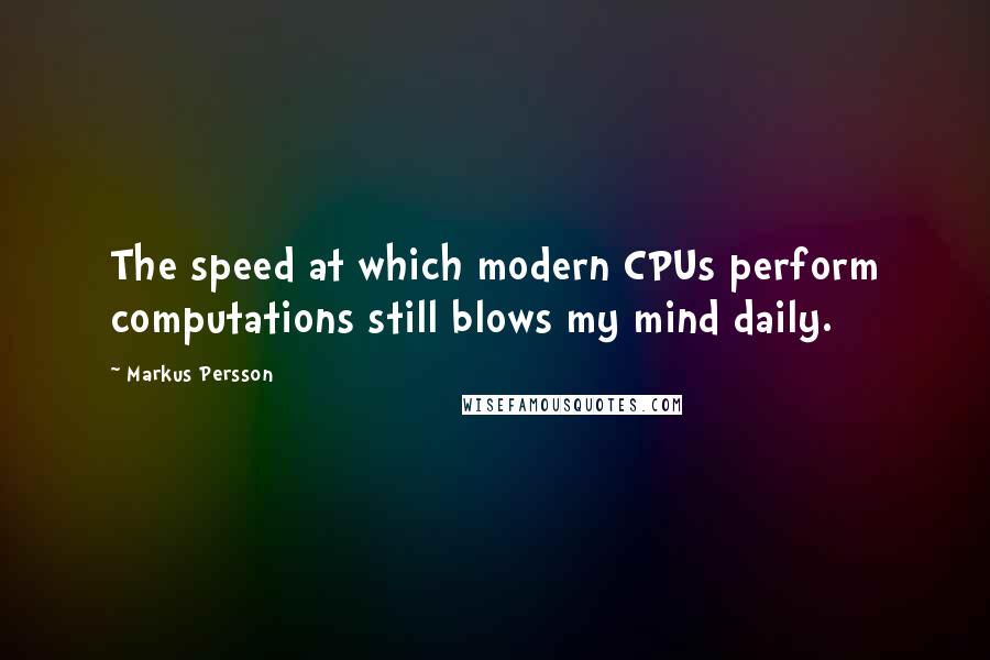 Markus Persson Quotes: The speed at which modern CPUs perform computations still blows my mind daily.