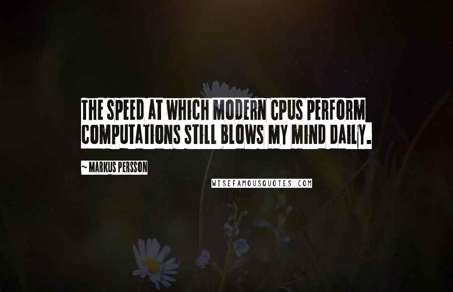Markus Persson Quotes: The speed at which modern CPUs perform computations still blows my mind daily.