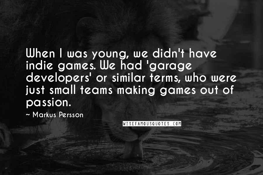 Markus Persson Quotes: When I was young, we didn't have indie games. We had 'garage developers' or similar terms, who were just small teams making games out of passion.