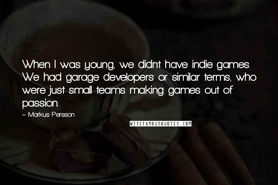 Markus Persson Quotes: When I was young, we didn't have indie games. We had 'garage developers' or similar terms, who were just small teams making games out of passion.