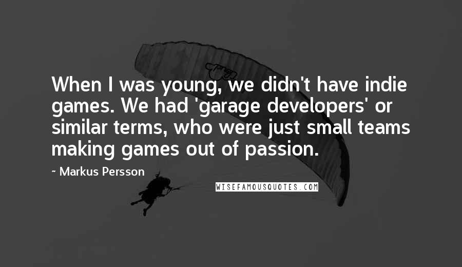 Markus Persson Quotes: When I was young, we didn't have indie games. We had 'garage developers' or similar terms, who were just small teams making games out of passion.