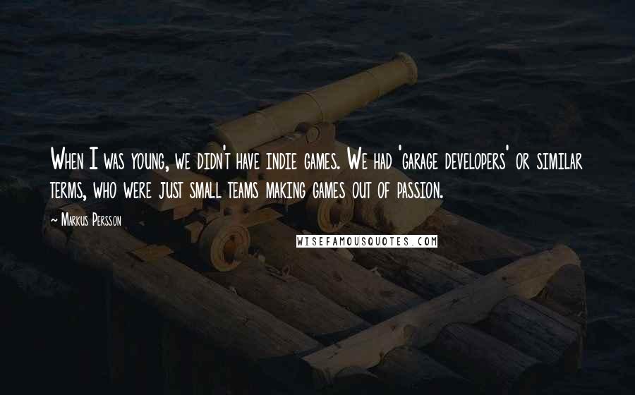 Markus Persson Quotes: When I was young, we didn't have indie games. We had 'garage developers' or similar terms, who were just small teams making games out of passion.
