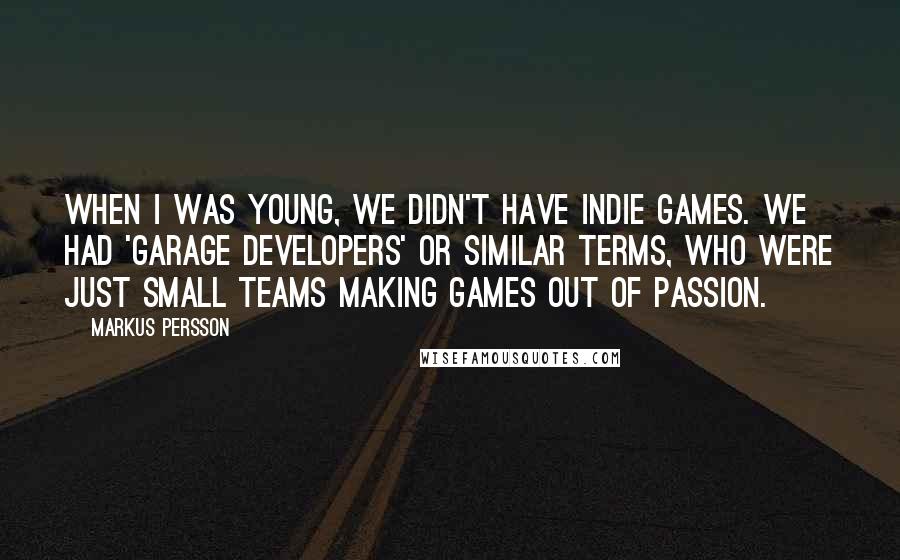Markus Persson Quotes: When I was young, we didn't have indie games. We had 'garage developers' or similar terms, who were just small teams making games out of passion.