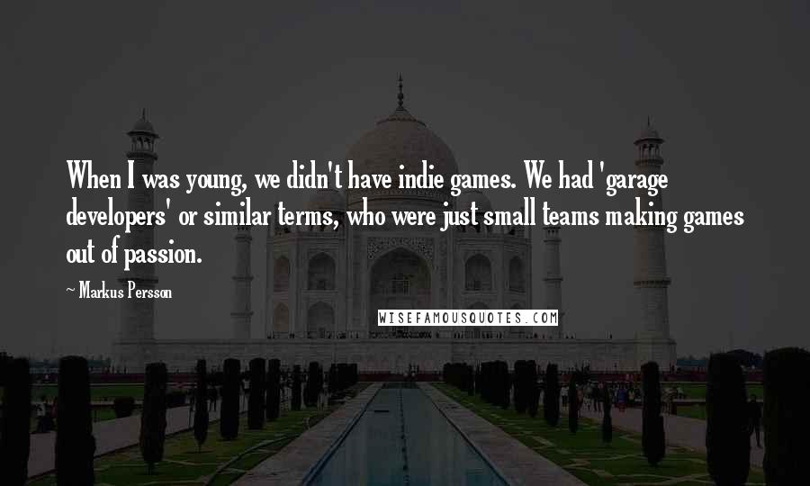 Markus Persson Quotes: When I was young, we didn't have indie games. We had 'garage developers' or similar terms, who were just small teams making games out of passion.