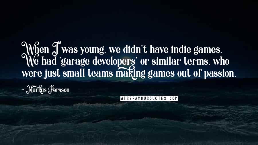 Markus Persson Quotes: When I was young, we didn't have indie games. We had 'garage developers' or similar terms, who were just small teams making games out of passion.