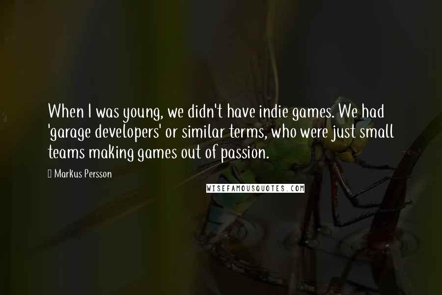 Markus Persson Quotes: When I was young, we didn't have indie games. We had 'garage developers' or similar terms, who were just small teams making games out of passion.