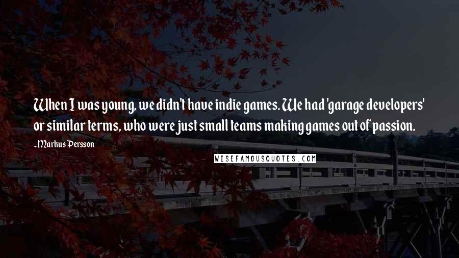 Markus Persson Quotes: When I was young, we didn't have indie games. We had 'garage developers' or similar terms, who were just small teams making games out of passion.