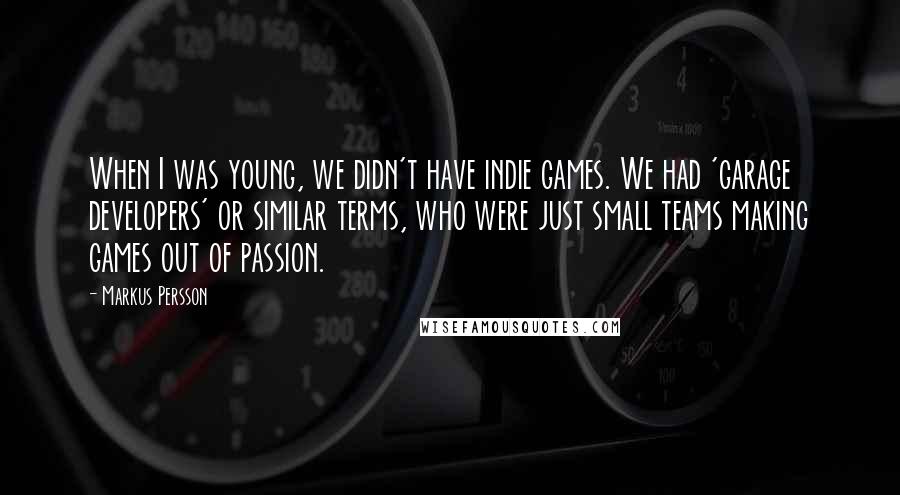 Markus Persson Quotes: When I was young, we didn't have indie games. We had 'garage developers' or similar terms, who were just small teams making games out of passion.