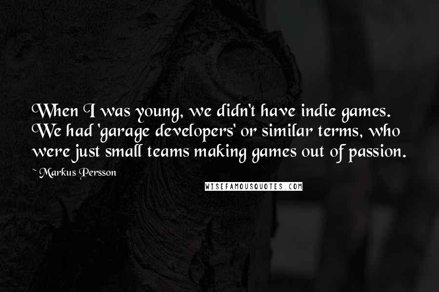 Markus Persson Quotes: When I was young, we didn't have indie games. We had 'garage developers' or similar terms, who were just small teams making games out of passion.