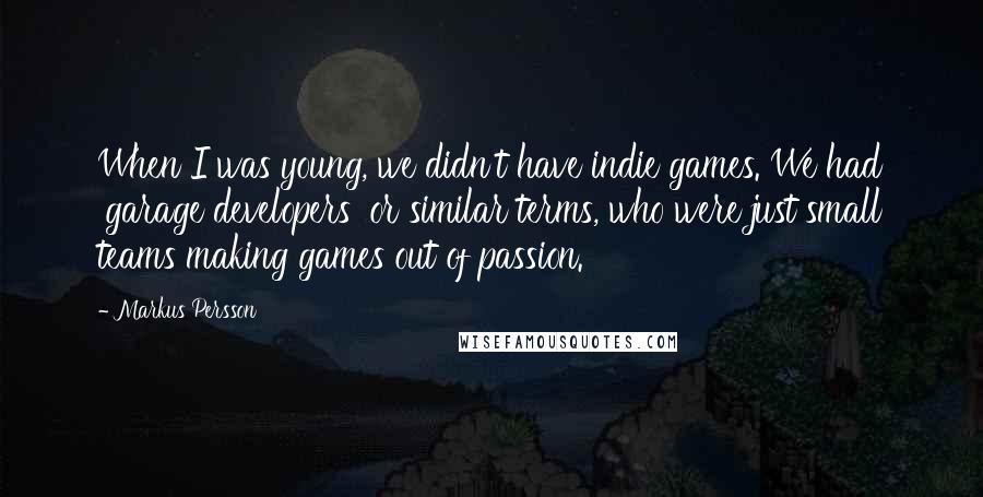 Markus Persson Quotes: When I was young, we didn't have indie games. We had 'garage developers' or similar terms, who were just small teams making games out of passion.