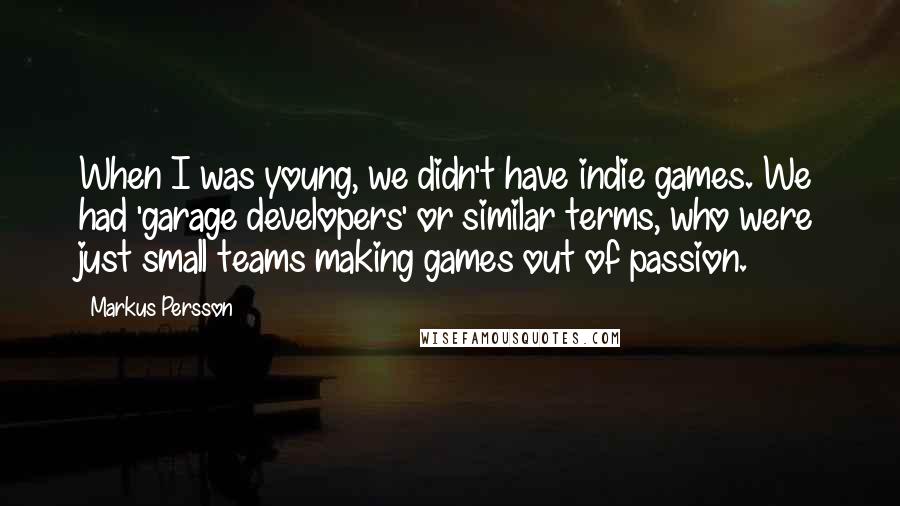 Markus Persson Quotes: When I was young, we didn't have indie games. We had 'garage developers' or similar terms, who were just small teams making games out of passion.