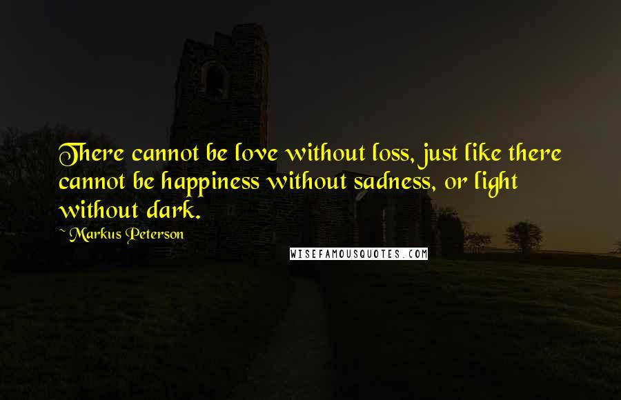 Markus Peterson Quotes: There cannot be love without loss, just like there cannot be happiness without sadness, or light without dark.