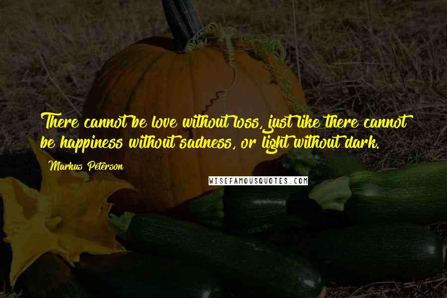 Markus Peterson Quotes: There cannot be love without loss, just like there cannot be happiness without sadness, or light without dark.