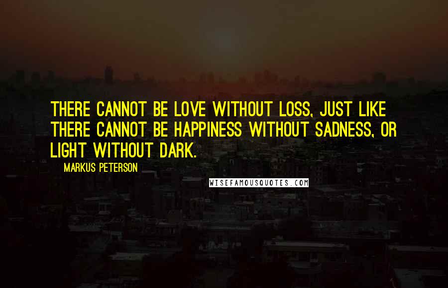 Markus Peterson Quotes: There cannot be love without loss, just like there cannot be happiness without sadness, or light without dark.
