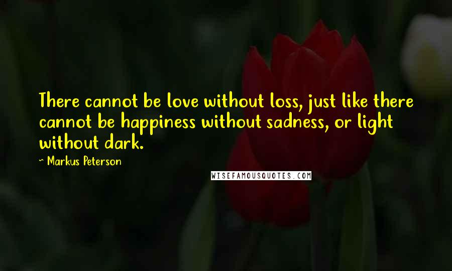 Markus Peterson Quotes: There cannot be love without loss, just like there cannot be happiness without sadness, or light without dark.