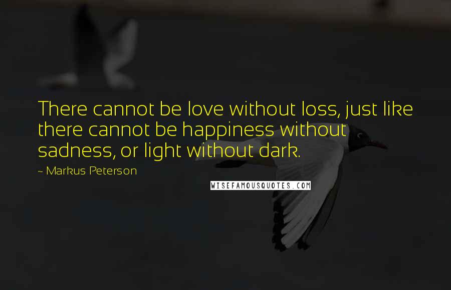 Markus Peterson Quotes: There cannot be love without loss, just like there cannot be happiness without sadness, or light without dark.