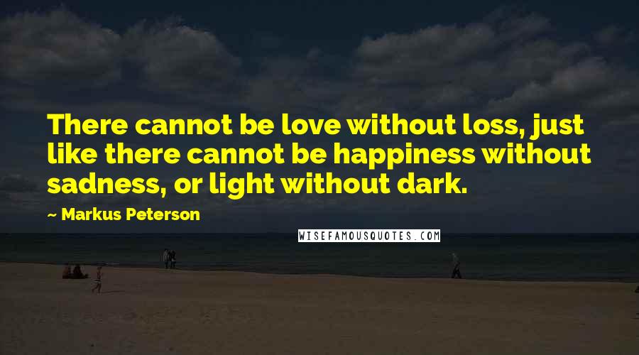 Markus Peterson Quotes: There cannot be love without loss, just like there cannot be happiness without sadness, or light without dark.