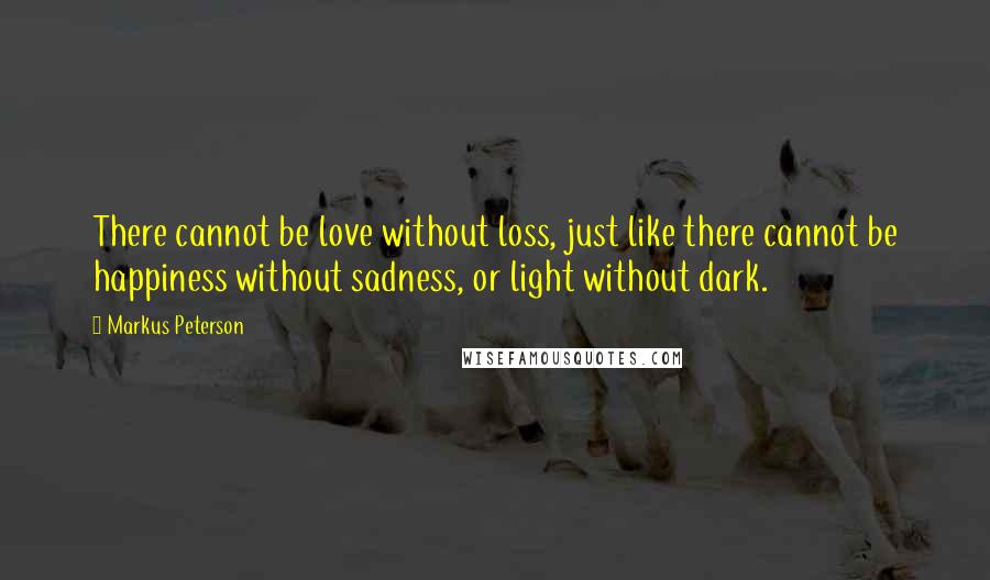 Markus Peterson Quotes: There cannot be love without loss, just like there cannot be happiness without sadness, or light without dark.