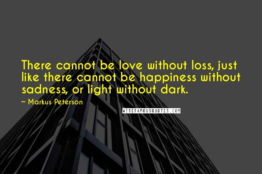Markus Peterson Quotes: There cannot be love without loss, just like there cannot be happiness without sadness, or light without dark.